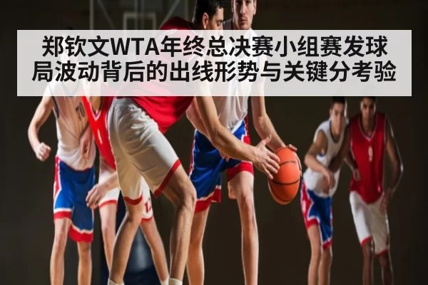 郑钦文WTA年终总决赛小组赛发球局波动背后的出线形势与关键分考验