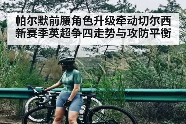 帕尔默前腰角色升级牵动切尔西新赛季英超争四走势与攻防平衡