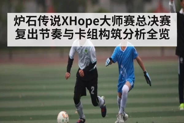 炉石传说XHope大师赛总决赛复出节奏与卡组构筑分析全览